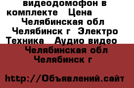 видеодомофон в комплекте › Цена ­ 9 300 - Челябинская обл., Челябинск г. Электро-Техника » Аудио-видео   . Челябинская обл.,Челябинск г.